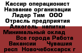 Кассир операционист › Название организации ­ Лидер Тим, ООО › Отрасль предприятия ­ Алкоголь, напитки › Минимальный оклад ­ 23 000 - Все города Работа » Вакансии   . Чувашия респ.,Новочебоксарск г.